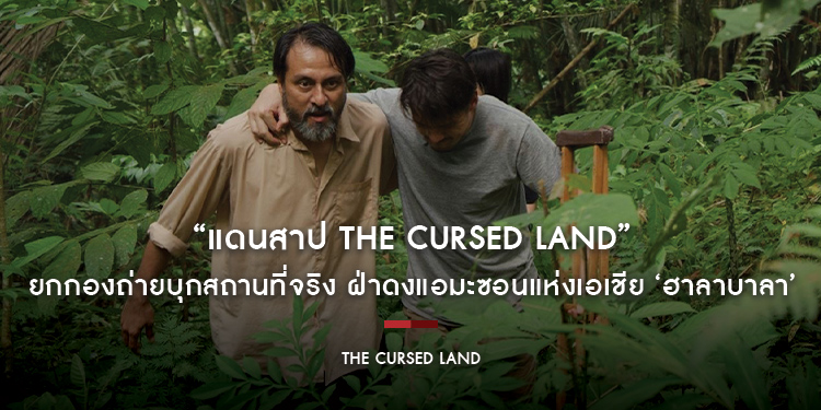 “แดนสาป The Cursed Land” ยกกองถ่ายบุกสถานที่จริง ฝ่าดงแอมะซอนแห่งเอเชีย ‘ฮาลาบาลา’